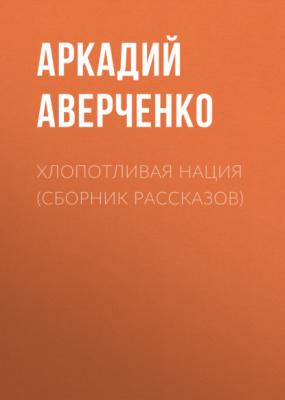 Хлопотливая нация (сборник рассказов) - Аркадий Аверченко 