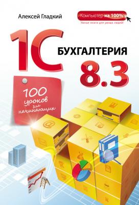 1С Бухгалтерия 8.3. 100 уроков для начинающих - Алексей Гладкий Компьютер на 100%