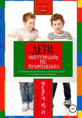 Дети: инструкция по применению. Особенности воспитания и развития детей на основе даты рождения - Юлия Киселева 