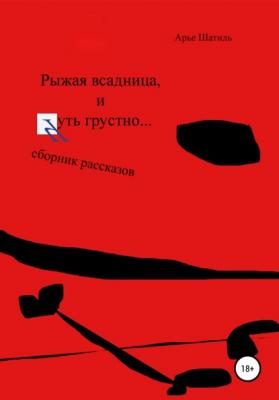 Рыжая всадница и чуть грустно… Сборник рассказов - Арье Шатиль 