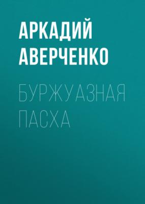 Буржуазная Пасха - Аркадий Аверченко 