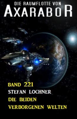 Die beiden verborgenen Welten: Die Raumflotte von Axarabor - Band 221 - Stefan Lochner 