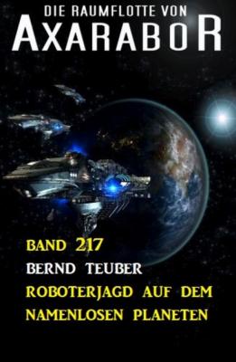 Roboterjagd auf dem namenlosen Planeten: Die Raumflotte von Axarabor - Band 217 - Bernd Teuber 