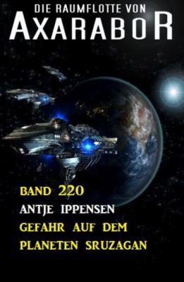 Gefahr auf dem Planeten Sruzagan: Die Raumflotte von Axarabor - Band 220 - Antje Ippensen 