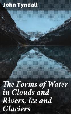 The Forms of Water in Clouds and Rivers, Ice and Glaciers - John Tyndall 