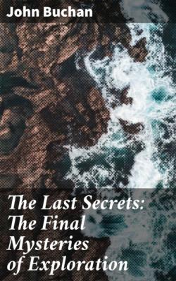 The Last Secrets: The Final Mysteries of Exploration - John Buchan 