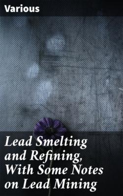 Lead Smelting and Refining, With Some Notes on Lead Mining - Various 