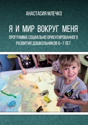 Программа социально ориентированного развития дошкольников 6–7 лет «Я и мир вокруг меня» - Анастасия Млечко 