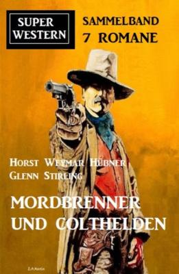 Mordbrenner und Colthelden: Super Western Sammelband 7 Romane - Glenn Stirling 