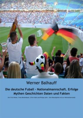 Die deutsche Fußball - Nationalmannschaft. Erfolge, Mythen, Geschichten, Daten und Fakten - Werner Balhauff 