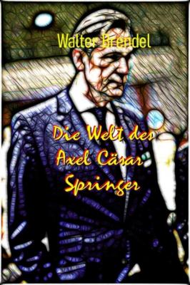 Die Welt des Axel Cäsar Springer - Walter Brendel 