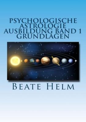 Psychologische Astrologie - Ausbildung Band 1: Grundlagen der Astrologie - Beate Helm 