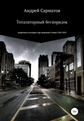 Тоталитарный беспорядок: бандитизм в последние годы правления Сталина (1945-1953) - Андрей Сарматов 