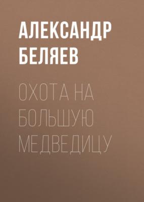 Охота на Большую Медведицу - Александр Беляев 