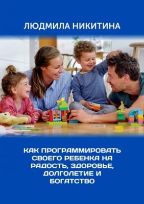Как программировать своего ребенка на радость, здоровье, долголетие и богатство - Людмила Никитина 