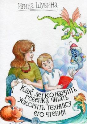 Как легко научить ребёнка читать и ускорить технику его чтения - Ирина Шубина 