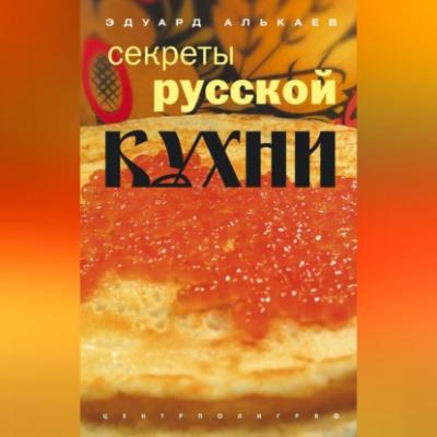 Секреты русской кухни - Эдуард Николаевич Алькаев 