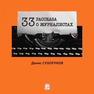Тридцать три рассказа о журналистах - Денис Борисович Сухоруков 33 рассказа