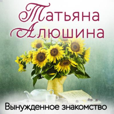 Вынужденное знакомство - Татьяна Алюшина Еще раз про любовь