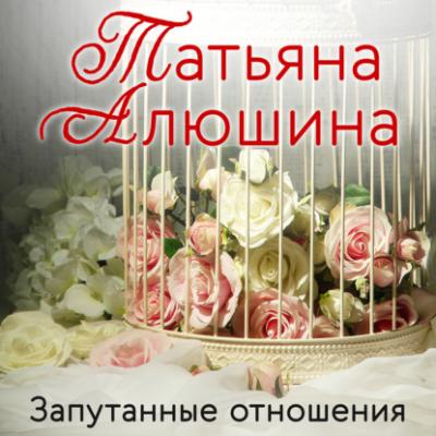 Запутанные отношения - Татьяна Алюшина Еще раз про любовь