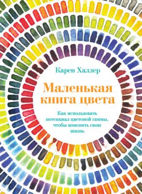 Маленькая книга цвета. Как использовать потенциал цветовой гаммы, чтобы изменить свою жизнь - Карен Халлер Популярная психология для бизнеса и жизни