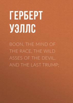 Boon, The Mind of the Race, The Wild Asses of the Devil, and The Last Trump; - Герберт Уэллс 