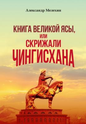 «Книга Великой Ясы», или Скрижали Чингисхана - Александр Мелехин 