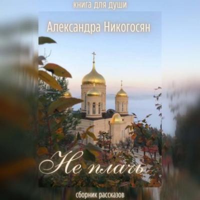 Не плачь - Александра Никогосян Книги для души (православие)