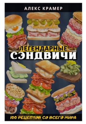 Легендарные сэндвичи: 100 рецептов со всего мира - Алекс Крамер 