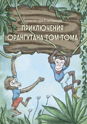 Приключения орангутана Том-Тома - Александра Глебанова 