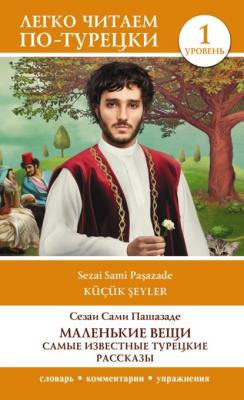 Маленькие вещи. Самые известные турецкие рассказы. Уровень 1 - Сами Пашазаде Сезаи Легко читаем по-турецки