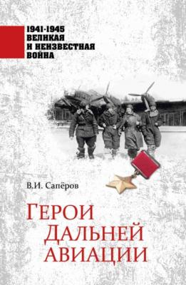 Герои Дальней авиации - В. И. Сапёров 1941–1945. Великая и неизвестная война