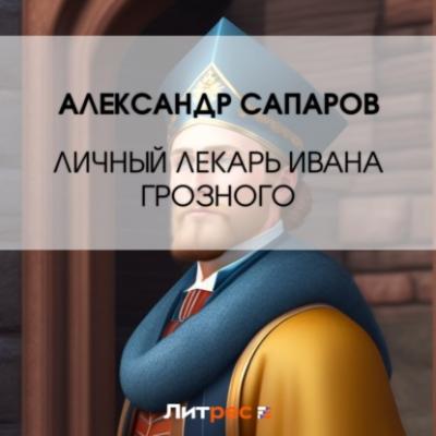 Личный лекарь Грозного царя - Александр Сапаров Царев врач