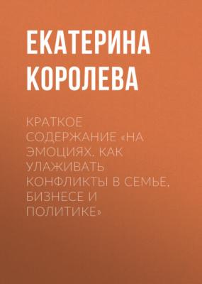 Краткое содержание «На эмоциях. Как улаживать конфликты в семье, бизнесе и политике» - Екатерина Королева КнигиКратко