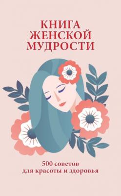 Книга женской мудрости. 500 советов для красоты и здоровья - Группа авторов 