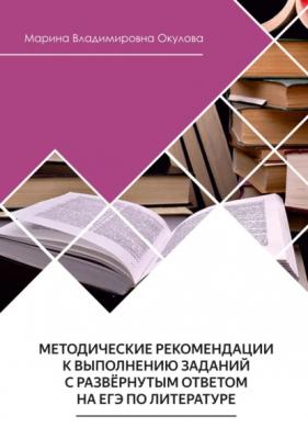 Методические рекомендации к выполнению заданий с развернутым ответом на ЕГЭ по литературе - Марина Окулова 