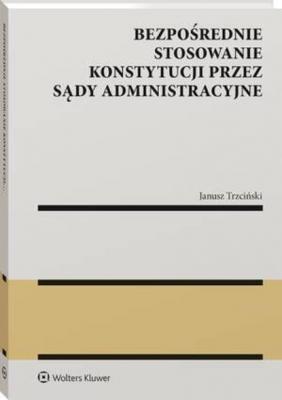 Bezpośrednie stosowanie Konstytucji przez sądy administracyjne - Janusz Stanisław Trzciński Monografie