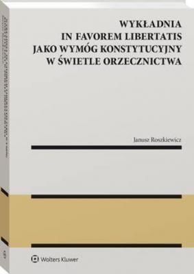 Wykładnia in favorem libertatis jako wymóg konstytucyjny w świetle orzecznictwa - Janusz Roszkiewicz Monografie