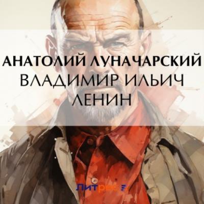 Владимир Ильич Ленин - Анатолий Васильевич Луначарский 