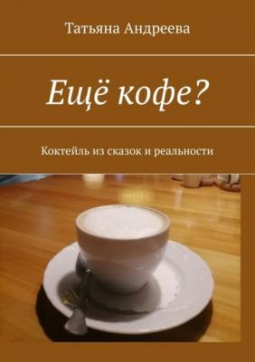 Ещё кофе? Коктейль из сказок и реальности - Татьяна Андреева 