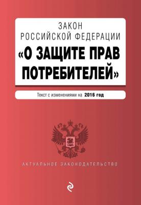 Закон РФ «О защите прав потребителей». Текст с изменениями на 2016 год - Отсутствует Актуальное законодательство