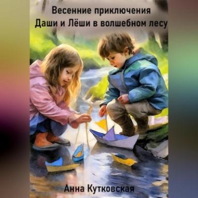 Весенние приключения Даши и Лёши в волшебном лесу - Анна Кутковская 