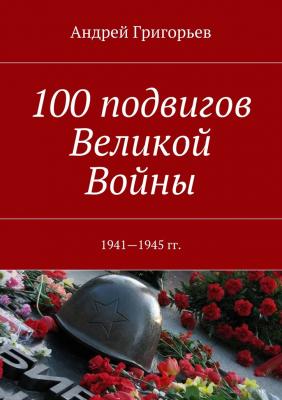 100 подвигов Великой Войны - Андрей Григорьев 