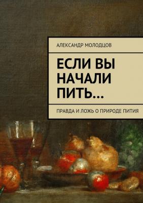 Если вы начали пить… Правда и ложь о природе пития - Александр Молодцов 
