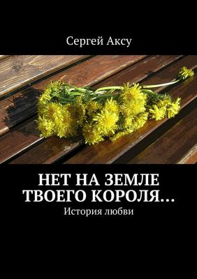 Нет на земле твоего короля… История любви - Сергей Аксу 