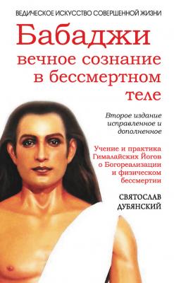 Бабаджи: вечное сознание в бессмертном теле - Святослав Дубянский Ведическое искусство совершенной жизни