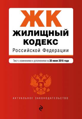 Жилищный кодекс Российской Федерации. Текст с изменениями и дополнениями на 30 июня 2016 года - Отсутствует Актуальное законодательство