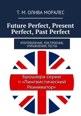 Future Perfect, Present Perfect, Past Perfect. Употребление, построение, упражнения, тесты - Татьяна Олива Моралес 