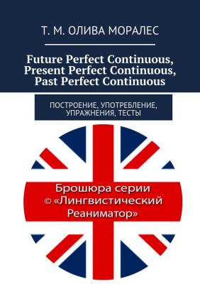 Future Perfect Continuous, Present Perfect Continuous, Past Perfect Continuous. Построение, употребление, упражнения, тесты - Татьяна Олива Моралес 