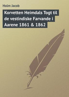 Korvetten Heimdals Togt til de vestindiske Farvande i Aarene 1861 & 1862 - Holm Jacob 